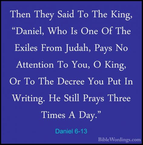 Daniel 6-13 - Then They Said To The King, "Daniel, Who Is One OfThen They Said To The King, "Daniel, Who Is One Of The Exiles From Judah, Pays No Attention To You, O King, Or To The Decree You Put In Writing. He Still Prays Three Times A Day." 