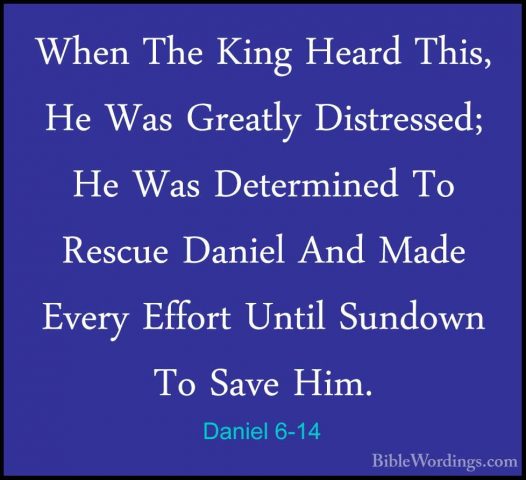 Daniel 6-14 - When The King Heard This, He Was Greatly DistressedWhen The King Heard This, He Was Greatly Distressed; He Was Determined To Rescue Daniel And Made Every Effort Until Sundown To Save Him. 