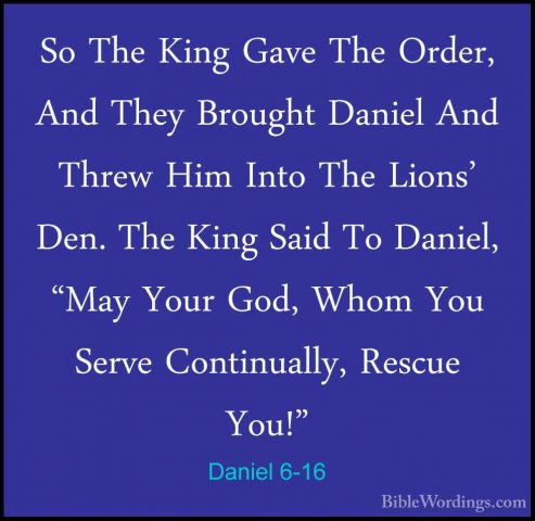 Daniel 6-16 - So The King Gave The Order, And They Brought DanielSo The King Gave The Order, And They Brought Daniel And Threw Him Into The Lions' Den. The King Said To Daniel, "May Your God, Whom You Serve Continually, Rescue You!" 