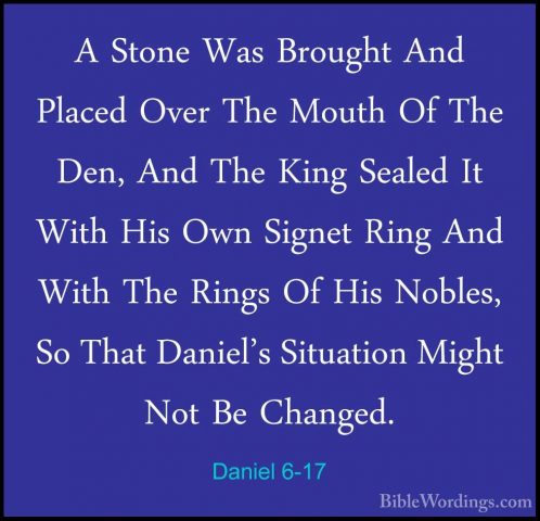 Daniel 6-17 - A Stone Was Brought And Placed Over The Mouth Of ThA Stone Was Brought And Placed Over The Mouth Of The Den, And The King Sealed It With His Own Signet Ring And With The Rings Of His Nobles, So That Daniel's Situation Might Not Be Changed. 