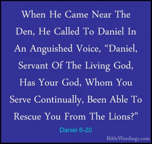 Daniel 6-20 - When He Came Near The Den, He Called To Daniel In AWhen He Came Near The Den, He Called To Daniel In An Anguished Voice, "Daniel, Servant Of The Living God, Has Your God, Whom You Serve Continually, Been Able To Rescue You From The Lions?" 