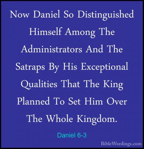 Daniel 6-3 - Now Daniel So Distinguished Himself Among The AdminiNow Daniel So Distinguished Himself Among The Administrators And The Satraps By His Exceptional Qualities That The King Planned To Set Him Over The Whole Kingdom. 