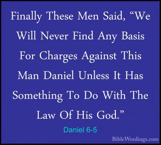 Daniel 6-5 - Finally These Men Said, "We Will Never Find Any BasiFinally These Men Said, "We Will Never Find Any Basis For Charges Against This Man Daniel Unless It Has Something To Do With The Law Of His God." 