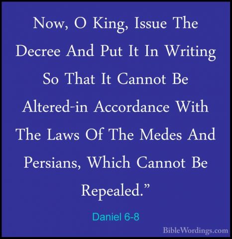 Daniel 6-8 - Now, O King, Issue The Decree And Put It In WritingNow, O King, Issue The Decree And Put It In Writing So That It Cannot Be Altered-in Accordance With The Laws Of The Medes And Persians, Which Cannot Be Repealed." 