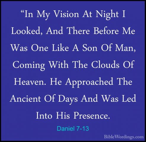 Daniel 7-13 - "In My Vision At Night I Looked, And There Before M"In My Vision At Night I Looked, And There Before Me Was One Like A Son Of Man, Coming With The Clouds Of Heaven. He Approached The Ancient Of Days And Was Led Into His Presence. 