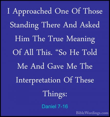 Daniel 7-16 - I Approached One Of Those Standing There And AskedI Approached One Of Those Standing There And Asked Him The True Meaning Of All This. "So He Told Me And Gave Me The Interpretation Of These Things: 