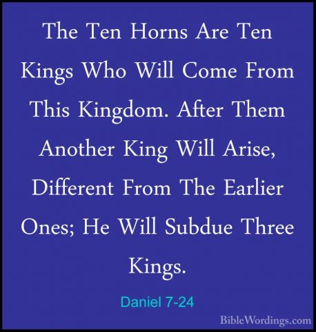Daniel 7-24 - The Ten Horns Are Ten Kings Who Will Come From ThisThe Ten Horns Are Ten Kings Who Will Come From This Kingdom. After Them Another King Will Arise, Different From The Earlier Ones; He Will Subdue Three Kings. 