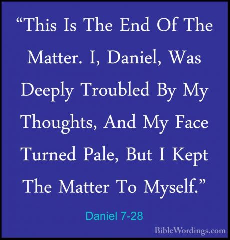 Daniel 7-28 - "This Is The End Of The Matter. I, Daniel, Was Deep"This Is The End Of The Matter. I, Daniel, Was Deeply Troubled By My Thoughts, And My Face Turned Pale, But I Kept The Matter To Myself."
