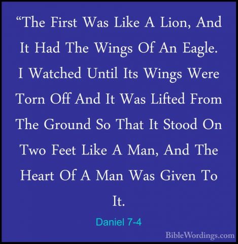 Daniel 7-4 - "The First Was Like A Lion, And It Had The Wings Of"The First Was Like A Lion, And It Had The Wings Of An Eagle. I Watched Until Its Wings Were Torn Off And It Was Lifted From The Ground So That It Stood On Two Feet Like A Man, And The Heart Of A Man Was Given To It. 