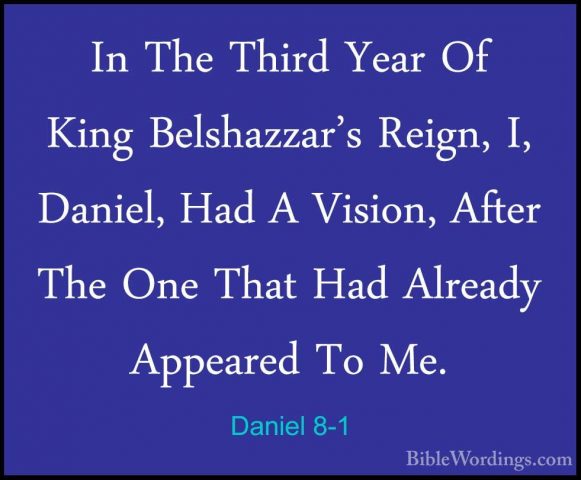 Daniel 8-1 - In The Third Year Of King Belshazzar's Reign, I, DanIn The Third Year Of King Belshazzar's Reign, I, Daniel, Had A Vision, After The One That Had Already Appeared To Me. 