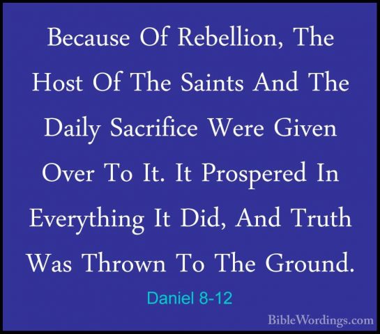 Daniel 8-12 - Because Of Rebellion, The Host Of The Saints And ThBecause Of Rebellion, The Host Of The Saints And The Daily Sacrifice Were Given Over To It. It Prospered In Everything It Did, And Truth Was Thrown To The Ground. 