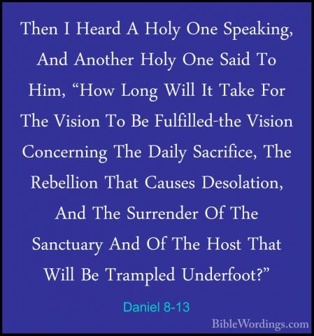 Daniel 8-13 - Then I Heard A Holy One Speaking, And Another HolyThen I Heard A Holy One Speaking, And Another Holy One Said To Him, "How Long Will It Take For The Vision To Be Fulfilled-the Vision Concerning The Daily Sacrifice, The Rebellion That Causes Desolation, And The Surrender Of The Sanctuary And Of The Host That Will Be Trampled Underfoot?" 