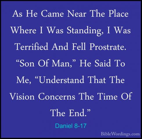 Daniel 8-17 - As He Came Near The Place Where I Was Standing, I WAs He Came Near The Place Where I Was Standing, I Was Terrified And Fell Prostrate. "Son Of Man," He Said To Me, "Understand That The Vision Concerns The Time Of The End." 
