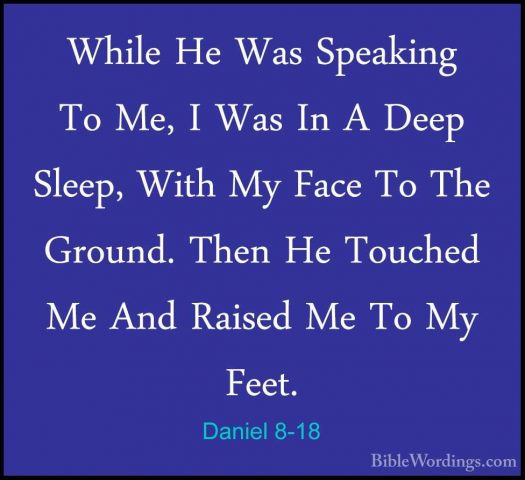 Daniel 8-18 - While He Was Speaking To Me, I Was In A Deep Sleep,While He Was Speaking To Me, I Was In A Deep Sleep, With My Face To The Ground. Then He Touched Me And Raised Me To My Feet. 