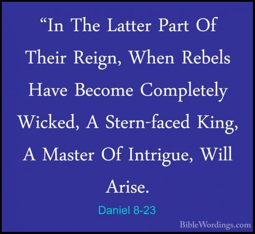 Daniel 8-23 - "In The Latter Part Of Their Reign, When Rebels Hav"In The Latter Part Of Their Reign, When Rebels Have Become Completely Wicked, A Stern-faced King, A Master Of Intrigue, Will Arise. 