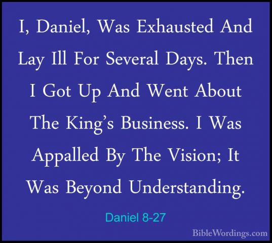 Daniel 8-27 - I, Daniel, Was Exhausted And Lay Ill For Several DaI, Daniel, Was Exhausted And Lay Ill For Several Days. Then I Got Up And Went About The King's Business. I Was Appalled By The Vision; It Was Beyond Understanding.