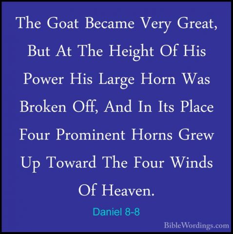 Daniel 8-8 - The Goat Became Very Great, But At The Height Of HisThe Goat Became Very Great, But At The Height Of His Power His Large Horn Was Broken Off, And In Its Place Four Prominent Horns Grew Up Toward The Four Winds Of Heaven. 