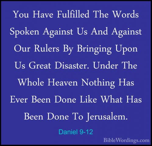 Daniel 9-12 - You Have Fulfilled The Words Spoken Against Us AndYou Have Fulfilled The Words Spoken Against Us And Against Our Rulers By Bringing Upon Us Great Disaster. Under The Whole Heaven Nothing Has Ever Been Done Like What Has Been Done To Jerusalem. 