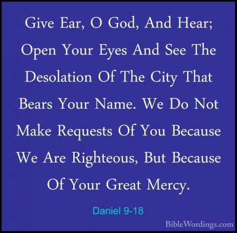 Daniel 9-18 - Give Ear, O God, And Hear; Open Your Eyes And See TGive Ear, O God, And Hear; Open Your Eyes And See The Desolation Of The City That Bears Your Name. We Do Not Make Requests Of You Because We Are Righteous, But Because Of Your Great Mercy. 