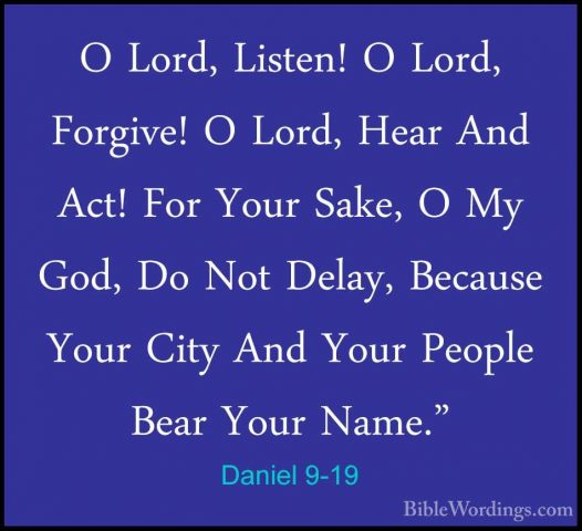 Daniel 9-19 - O Lord, Listen! O Lord, Forgive! O Lord, Hear And AO Lord, Listen! O Lord, Forgive! O Lord, Hear And Act! For Your Sake, O My God, Do Not Delay, Because Your City And Your People Bear Your Name." 