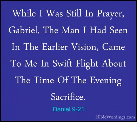 Daniel 9-21 - While I Was Still In Prayer, Gabriel, The Man I HadWhile I Was Still In Prayer, Gabriel, The Man I Had Seen In The Earlier Vision, Came To Me In Swift Flight About The Time Of The Evening Sacrifice. 
