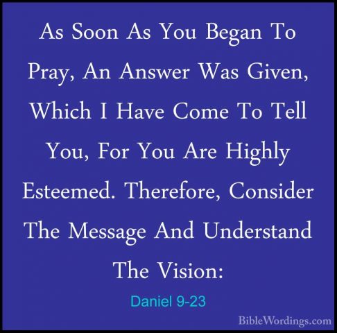 Daniel 9-23 - As Soon As You Began To Pray, An Answer Was Given,As Soon As You Began To Pray, An Answer Was Given, Which I Have Come To Tell You, For You Are Highly Esteemed. Therefore, Consider The Message And Understand The Vision: 