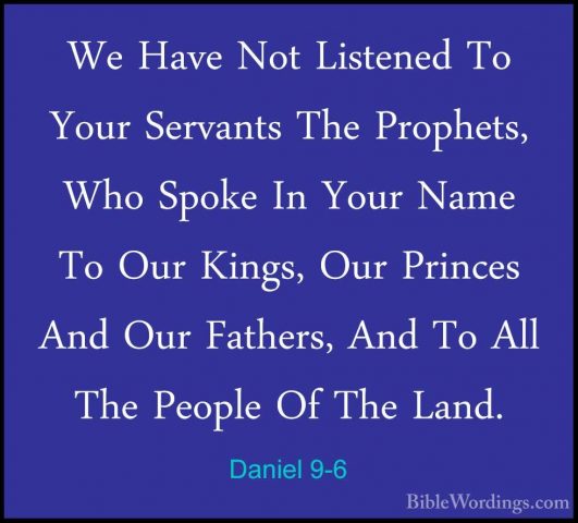 Daniel 9-6 - We Have Not Listened To Your Servants The Prophets,We Have Not Listened To Your Servants The Prophets, Who Spoke In Your Name To Our Kings, Our Princes And Our Fathers, And To All The People Of The Land. 