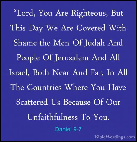 Daniel 9-7 - "Lord, You Are Righteous, But This Day We Are Covere"Lord, You Are Righteous, But This Day We Are Covered With Shame-the Men Of Judah And People Of Jerusalem And All Israel, Both Near And Far, In All The Countries Where You Have Scattered Us Because Of Our Unfaithfulness To You. 