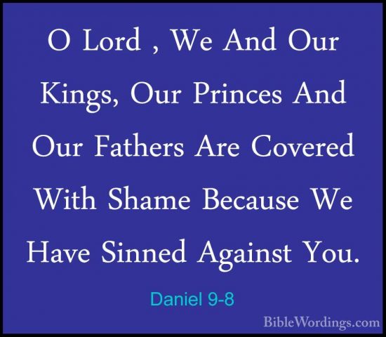 Daniel 9-8 - O Lord , We And Our Kings, Our Princes And Our FatheO Lord , We And Our Kings, Our Princes And Our Fathers Are Covered With Shame Because We Have Sinned Against You. 