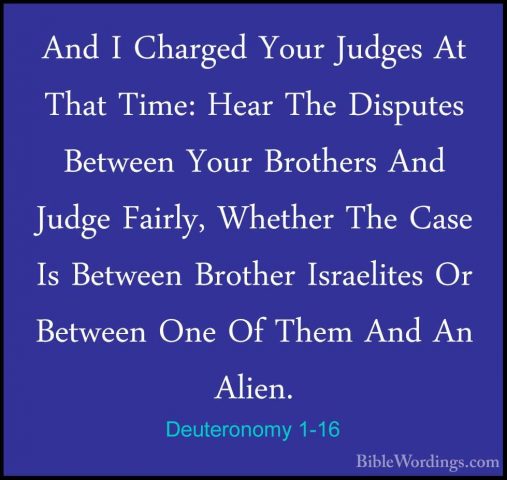 Deuteronomy 1-16 - And I Charged Your Judges At That Time: Hear TAnd I Charged Your Judges At That Time: Hear The Disputes Between Your Brothers And Judge Fairly, Whether The Case Is Between Brother Israelites Or Between One Of Them And An Alien. 