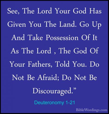 Deuteronomy 1-21 - See, The Lord Your God Has Given You The Land.See, The Lord Your God Has Given You The Land. Go Up And Take Possession Of It As The Lord , The God Of Your Fathers, Told You. Do Not Be Afraid; Do Not Be Discouraged." 