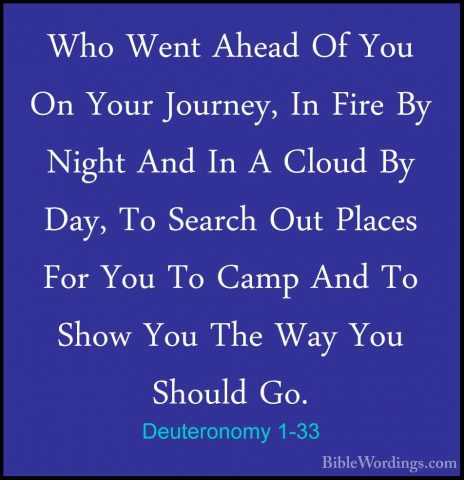 Deuteronomy 1-33 - Who Went Ahead Of You On Your Journey, In FireWho Went Ahead Of You On Your Journey, In Fire By Night And In A Cloud By Day, To Search Out Places For You To Camp And To Show You The Way You Should Go. 