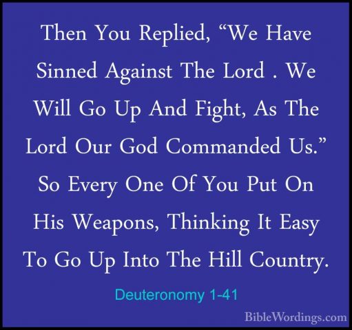 Deuteronomy 1-41 - Then You Replied, "We Have Sinned Against TheThen You Replied, "We Have Sinned Against The Lord . We Will Go Up And Fight, As The Lord Our God Commanded Us." So Every One Of You Put On His Weapons, Thinking It Easy To Go Up Into The Hill Country. 