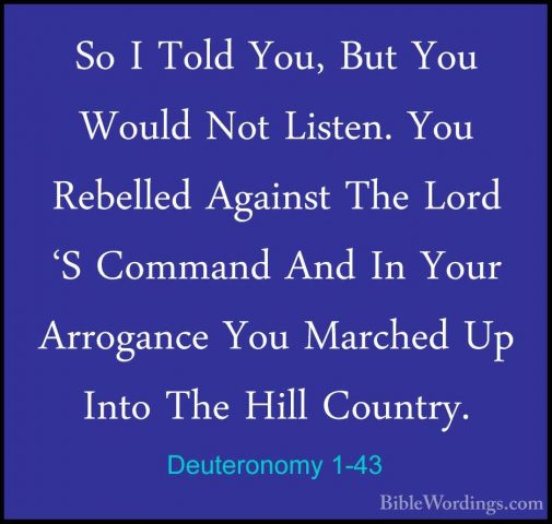 Deuteronomy 1-43 - So I Told You, But You Would Not Listen. You RSo I Told You, But You Would Not Listen. You Rebelled Against The Lord 'S Command And In Your Arrogance You Marched Up Into The Hill Country. 