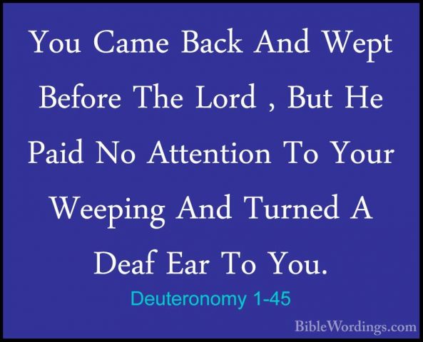 Deuteronomy 1-45 - You Came Back And Wept Before The Lord , But HYou Came Back And Wept Before The Lord , But He Paid No Attention To Your Weeping And Turned A Deaf Ear To You. 