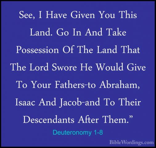 Deuteronomy 1-8 - See, I Have Given You This Land. Go In And TakeSee, I Have Given You This Land. Go In And Take Possession Of The Land That The Lord Swore He Would Give To Your Fathers-to Abraham, Isaac And Jacob-and To Their Descendants After Them." 