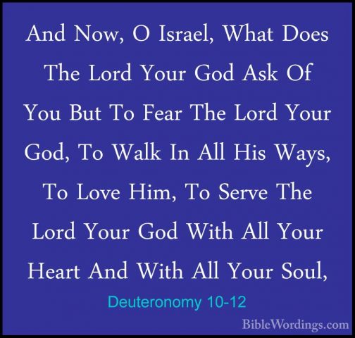 Deuteronomy 10-12 - And Now, O Israel, What Does The Lord Your GoAnd Now, O Israel, What Does The Lord Your God Ask Of You But To Fear The Lord Your God, To Walk In All His Ways, To Love Him, To Serve The Lord Your God With All Your Heart And With All Your Soul, 
