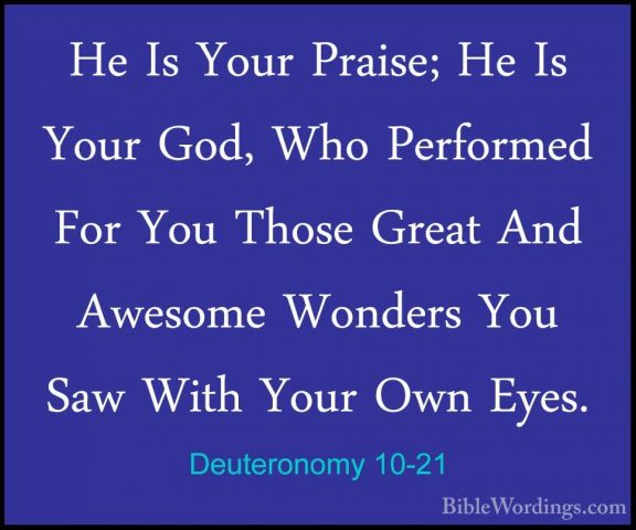 Deuteronomy 10-21 - He Is Your Praise; He Is Your God, Who PerforHe Is Your Praise; He Is Your God, Who Performed For You Those Great And Awesome Wonders You Saw With Your Own Eyes. 