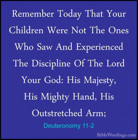 Deuteronomy 11-2 - Remember Today That Your Children Were Not TheRemember Today That Your Children Were Not The Ones Who Saw And Experienced The Discipline Of The Lord Your God: His Majesty, His Mighty Hand, His Outstretched Arm; 