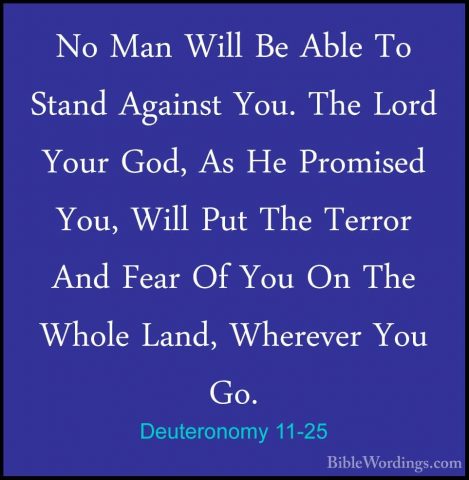 Deuteronomy 11-25 - No Man Will Be Able To Stand Against You. TheNo Man Will Be Able To Stand Against You. The Lord Your God, As He Promised You, Will Put The Terror And Fear Of You On The Whole Land, Wherever You Go. 