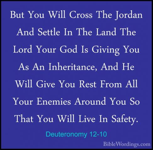 Deuteronomy 12-10 - But You Will Cross The Jordan And Settle In TBut You Will Cross The Jordan And Settle In The Land The Lord Your God Is Giving You As An Inheritance, And He Will Give You Rest From All Your Enemies Around You So That You Will Live In Safety. 