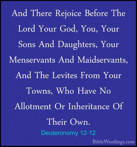 Deuteronomy 12-12 - And There Rejoice Before The Lord Your God, YAnd There Rejoice Before The Lord Your God, You, Your Sons And Daughters, Your Menservants And Maidservants, And The Levites From Your Towns, Who Have No Allotment Or Inheritance Of Their Own. 