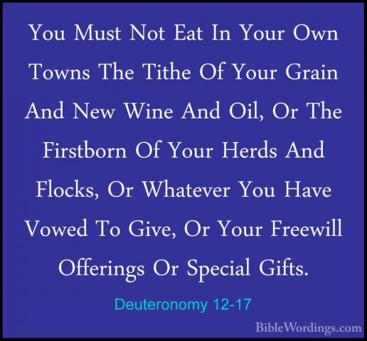Deuteronomy 12-17 - You Must Not Eat In Your Own Towns The TitheYou Must Not Eat In Your Own Towns The Tithe Of Your Grain And New Wine And Oil, Or The Firstborn Of Your Herds And Flocks, Or Whatever You Have Vowed To Give, Or Your Freewill Offerings Or Special Gifts. 