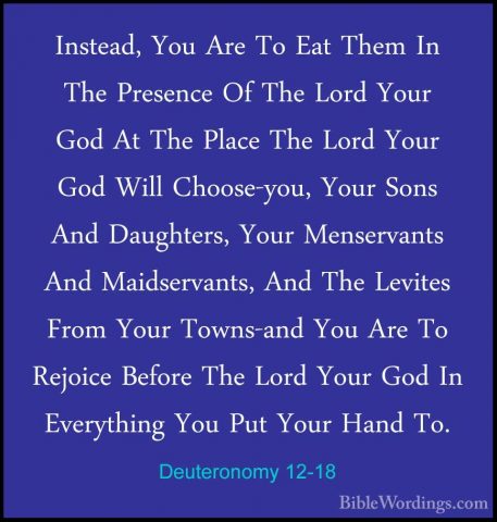 Deuteronomy 12-18 - Instead, You Are To Eat Them In The PresenceInstead, You Are To Eat Them In The Presence Of The Lord Your God At The Place The Lord Your God Will Choose-you, Your Sons And Daughters, Your Menservants And Maidservants, And The Levites From Your Towns-and You Are To Rejoice Before The Lord Your God In Everything You Put Your Hand To. 