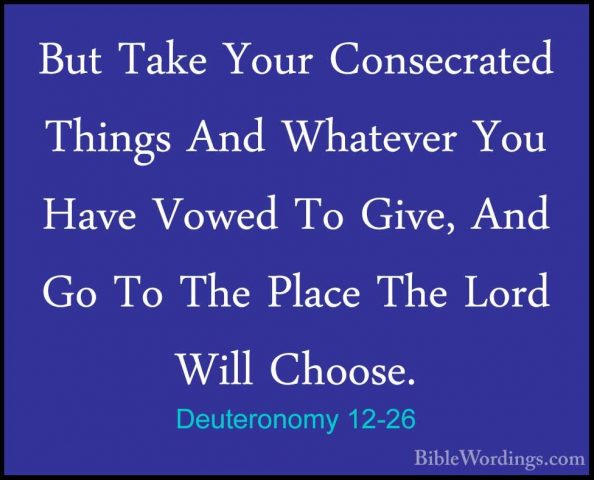 Deuteronomy 12-26 - But Take Your Consecrated Things And WhateverBut Take Your Consecrated Things And Whatever You Have Vowed To Give, And Go To The Place The Lord Will Choose. 
