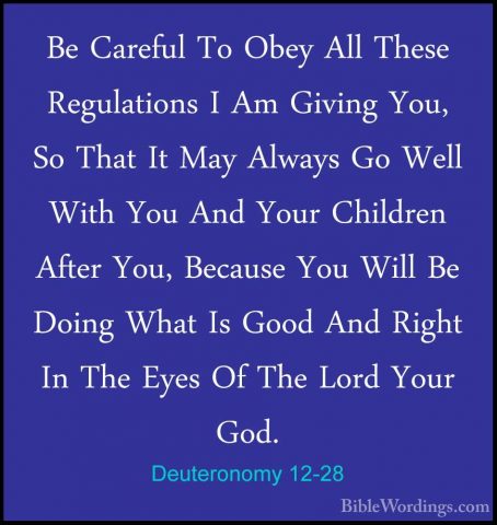 Deuteronomy 12-28 - Be Careful To Obey All These Regulations I AmBe Careful To Obey All These Regulations I Am Giving You, So That It May Always Go Well With You And Your Children After You, Because You Will Be Doing What Is Good And Right In The Eyes Of The Lord Your God. 