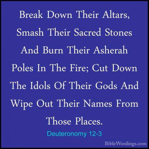 Deuteronomy 12-3 - Break Down Their Altars, Smash Their Sacred StBreak Down Their Altars, Smash Their Sacred Stones And Burn Their Asherah Poles In The Fire; Cut Down The Idols Of Their Gods And Wipe Out Their Names From Those Places. 