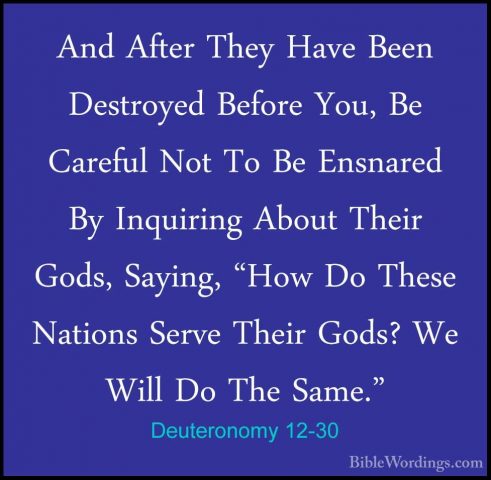 Deuteronomy 12-30 - And After They Have Been Destroyed Before YouAnd After They Have Been Destroyed Before You, Be Careful Not To Be Ensnared By Inquiring About Their Gods, Saying, "How Do These Nations Serve Their Gods? We Will Do The Same." 