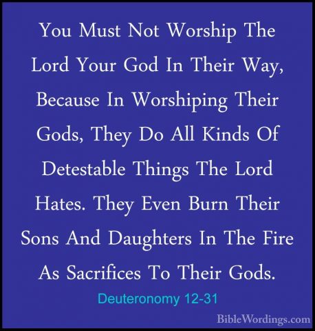 Deuteronomy 12-31 - You Must Not Worship The Lord Your God In TheYou Must Not Worship The Lord Your God In Their Way, Because In Worshiping Their Gods, They Do All Kinds Of Detestable Things The Lord Hates. They Even Burn Their Sons And Daughters In The Fire As Sacrifices To Their Gods. 