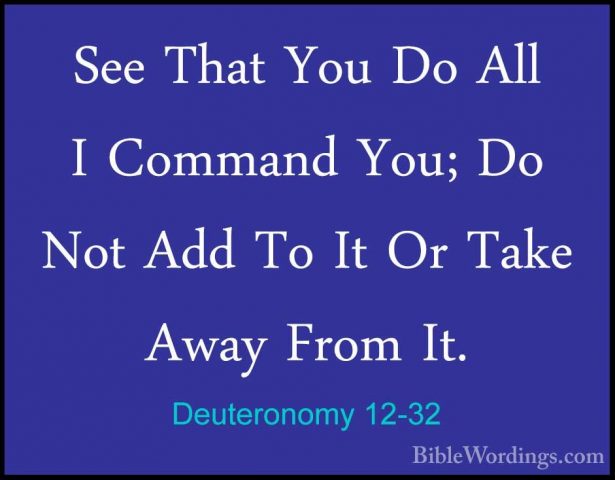 Deuteronomy 12-32 - See That You Do All I Command You; Do Not AddSee That You Do All I Command You; Do Not Add To It Or Take Away From It.